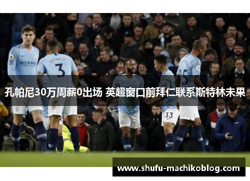 孔帕尼30万周薪0出场 英超窗口前拜仁联系斯特林未果
