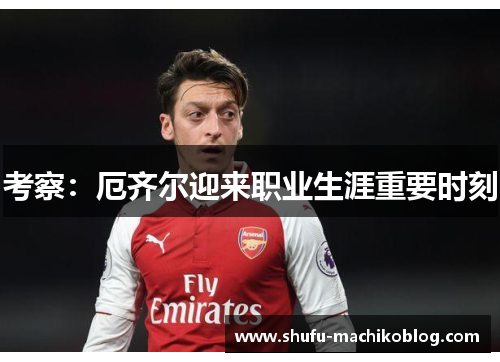 考察：厄齐尔迎来职业生涯重要时刻