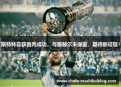 斯特林喜获首秀成功，与图赫尔未谋面，期待新征程！